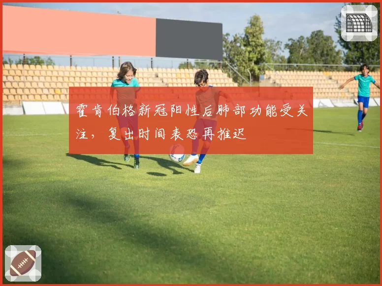 霍肯伯格新冠阳性后肺部功能受关注，复出时间表恐再推迟