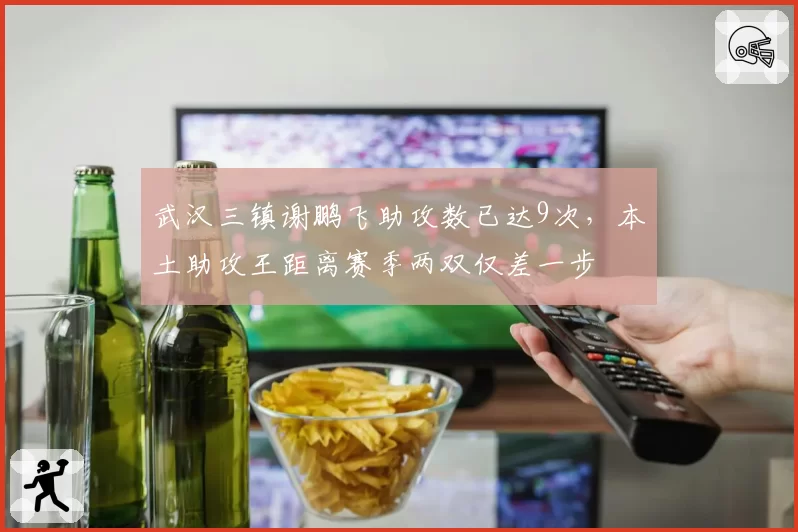 武汉三镇谢鹏飞助攻数已达9次，本土助攻王距离赛季两双仅差一步