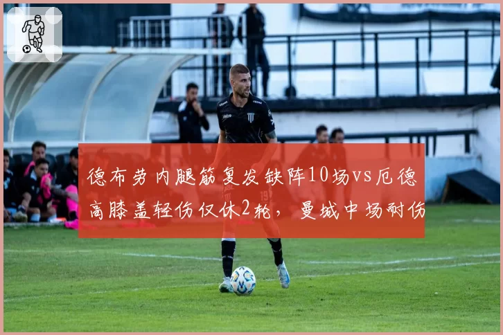 德布劳内腿筋复发缺阵10场vs厄德高膝盖轻伤仅休2轮，曼城中场耐伤度遭质疑