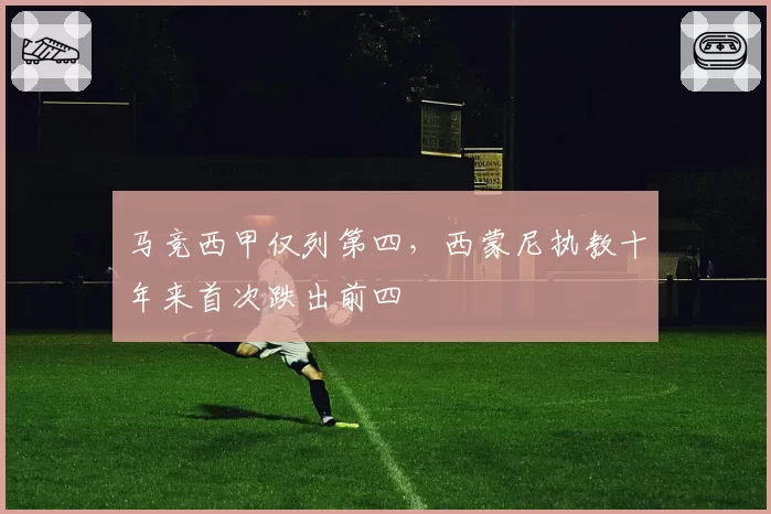 马竞西甲仅列第四,西蒙尼执教十年来首次跌出前四