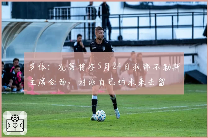 罗体：孔蒂将在5月24日和那不勒斯主席会面，讨论自己的未来去留