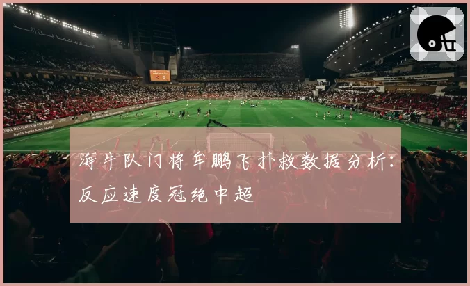 海牛队门将牟鹏飞扑救数据分析:反应速度冠绝中超