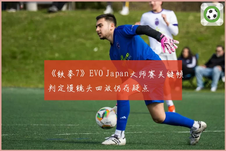 《铁拳7》EVO Japan大师赛关键帧判定慢镜头回放仍存疑点