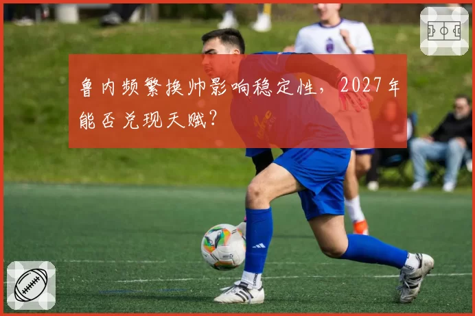 鲁内频繁换帅影响稳定性，2027年能否兑现天赋？