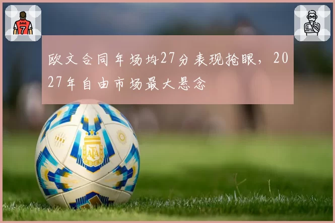 欧文合同年场均27分表现抢眼，2027年自由市场最大悬念