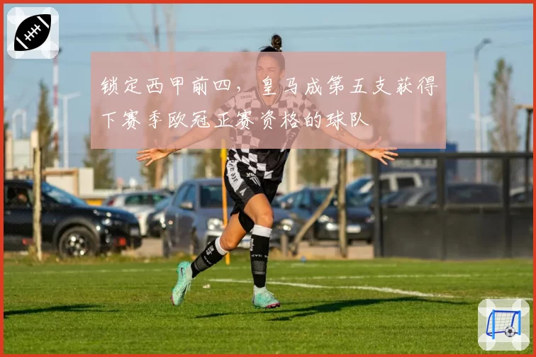 锁定西甲前四,皇马成第五支获得下赛季欧冠正赛资格的球队