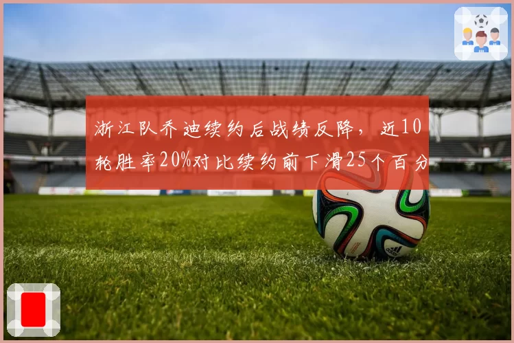 浙江队乔迪续约后战绩反降，近10轮胜率20%对比续约前下滑25个百分点