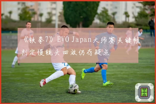 《铁拳7》EVO Japan大师赛关键帧判定慢镜头回放仍存疑点