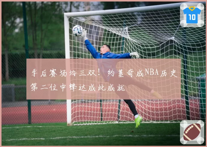 季后赛场均三双!约基奇成NBA历史第二位中锋达成此成就