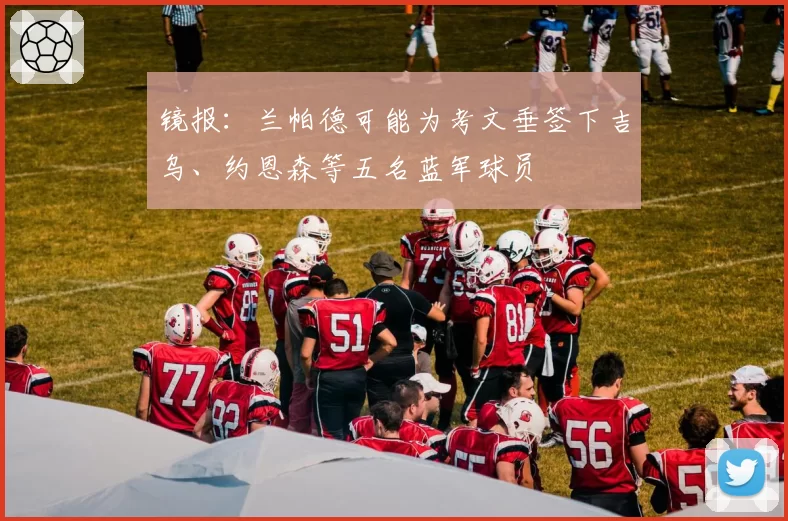 镜报:兰帕德可能为考文垂签下吉乌、约恩森等五名蓝军球员