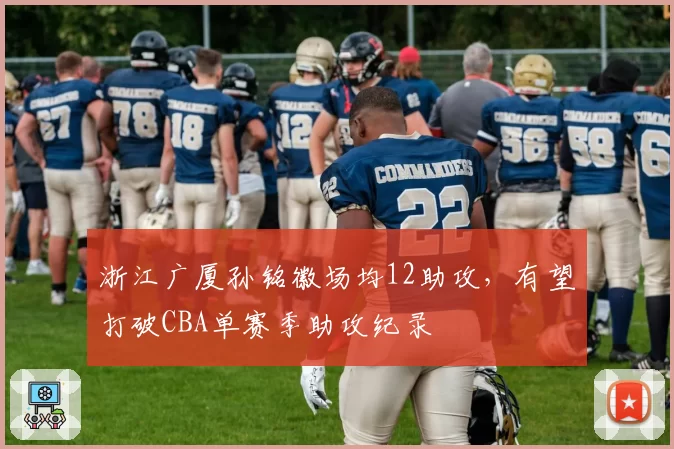 浙江广厦孙铭徽场均12助攻,有望打破CBA单赛季助攻纪录