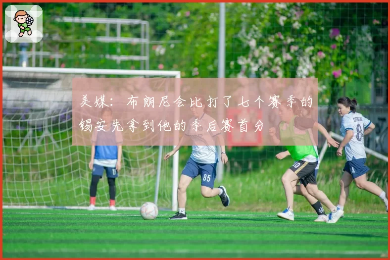 美媒:布朗尼会比打了七个赛季的锡安先拿到他的季后赛首分